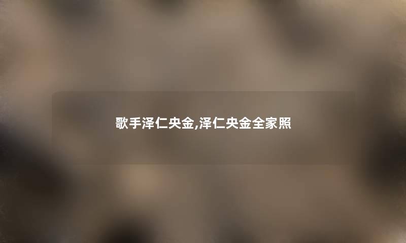 歌手泽仁央金,泽仁央金全家照 歌手泽仁央金,泽仁央金全家照