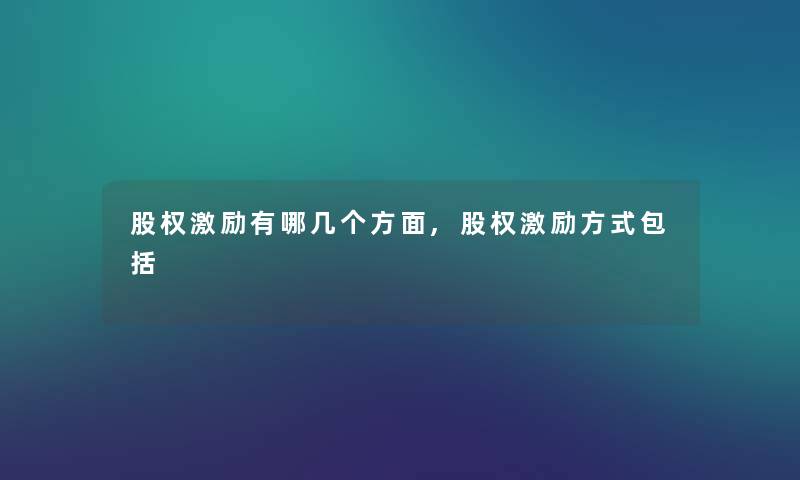 股权激励有哪几个方面,股权激励方式包括 股权激励有哪几个方面,股权激励方式包括