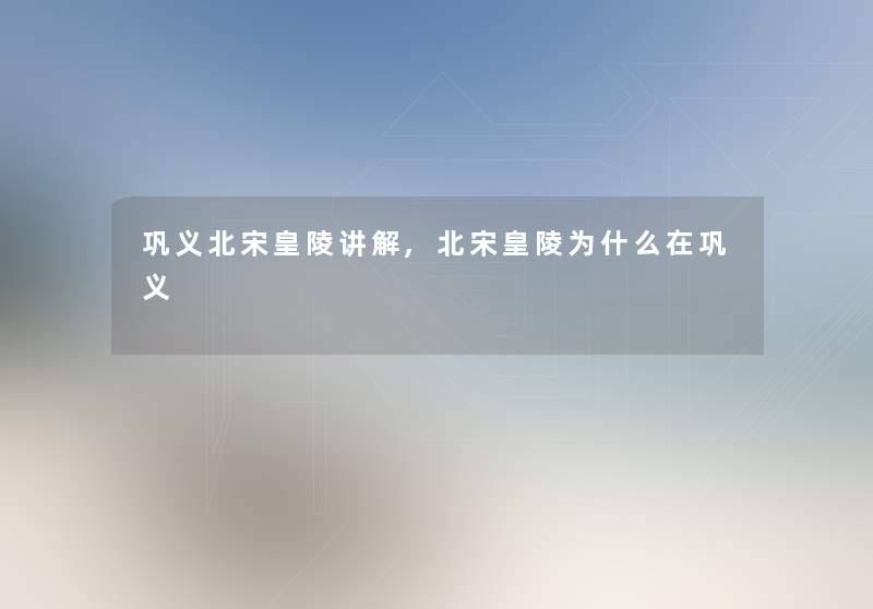巩义北宋皇陵讲解,北宋皇陵为什么在巩义 巩义北宋皇陵讲解,北宋皇陵为什么在巩义