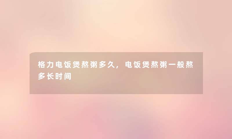 格力电饭煲熬粥多久,电饭煲熬粥一般熬多长时间 格力电饭煲熬粥多久,电饭煲熬粥一般熬多长时间