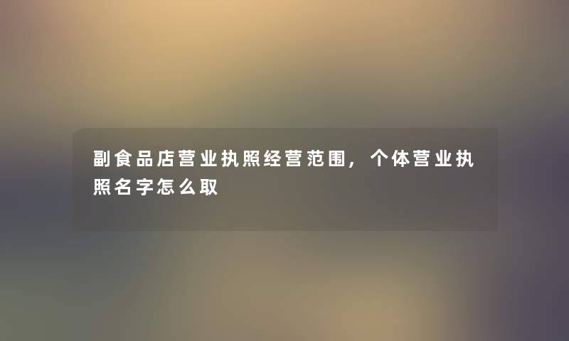 副食品店营业执照经营范围,个体营业执照名字怎么取 副食品店营业执照经营范围,个体营业执照名字怎么取
