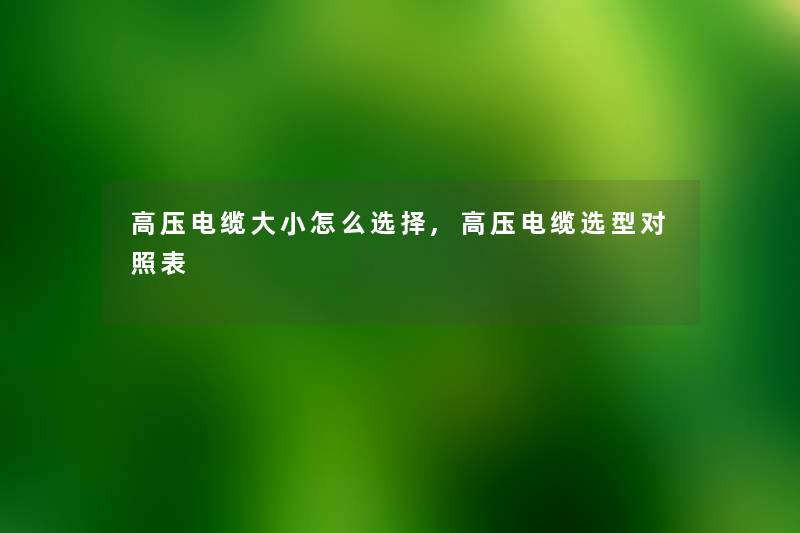 高压电缆大小怎么选择,高压电缆选型对照表 高压电缆大小怎么选择,高压电缆选型对照表