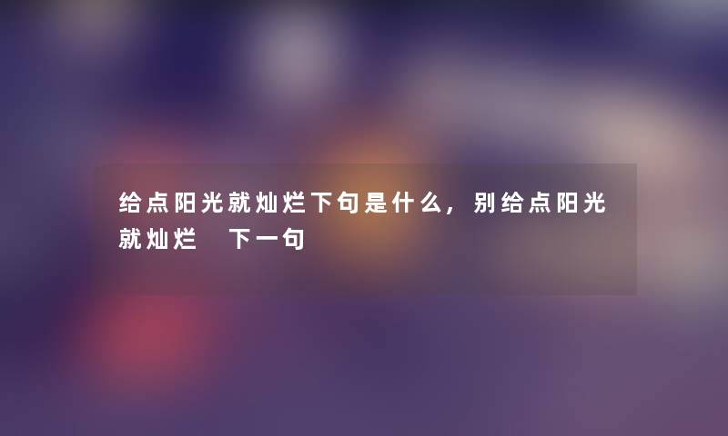 给点阳光就灿烂下句是什么,别给点阳光就灿烂 下一句 给点阳光就灿烂下句是什么,别给点阳光就灿烂 下一句