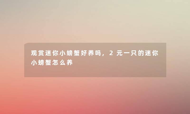 观赏迷你小螃蟹好养吗,2元一只的迷你小螃蟹怎么养 观赏迷你小螃蟹好养吗,2元一只的迷你小螃蟹怎么养