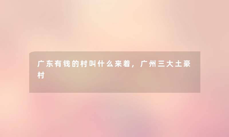 广东有钱的村叫什么来着,广州三大土豪村 广东有钱的村叫什么来着,广州三大土豪村