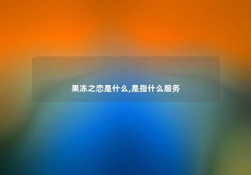 果冻之恋是什么,是指什么服务 果冻之恋是什么,是指什么服务