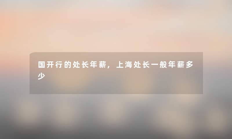 国开行的处长年薪,上海处长一般年薪多少 国开行的处长年薪,上海处长一般年薪多少
