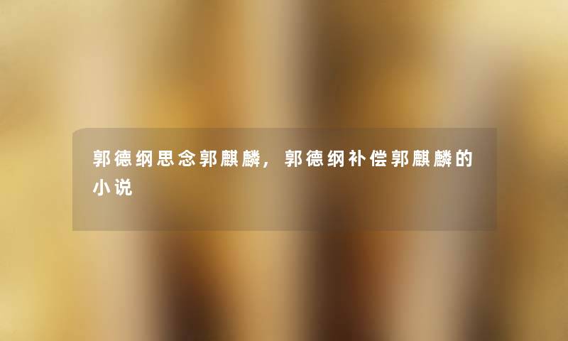 郭德纲思念郭麒麟,郭德纲补偿郭麒麟的小说 郭德纲思念郭麒麟,郭德纲补偿郭麒麟的小说