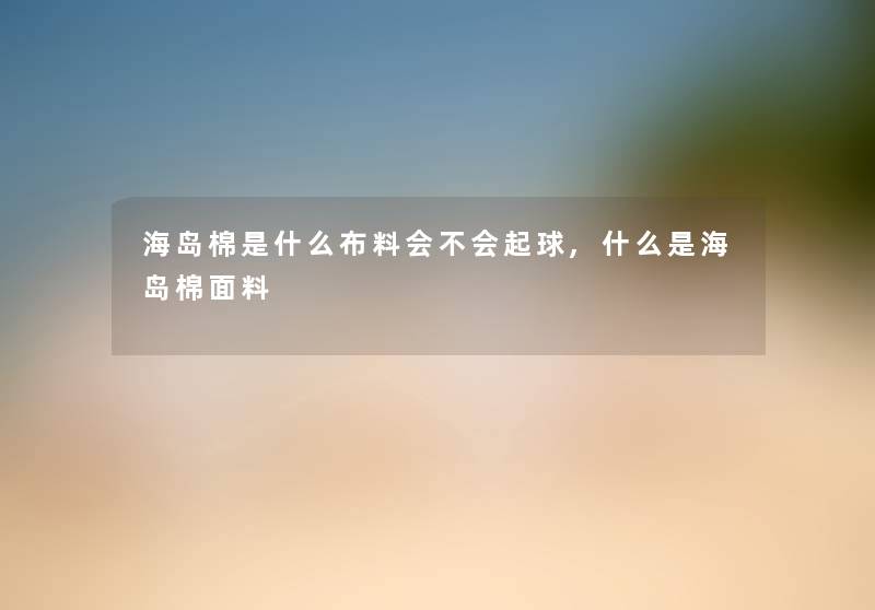 海岛棉是什么布料会不会起球,什么是海岛棉面料 海岛棉是什么布料会不会起球,什么是海岛棉面料