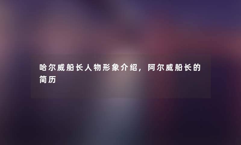 哈尔威船长人物形象介绍,阿尔威船长的简历 哈尔威船长人物形象介绍,阿尔威船长的简历