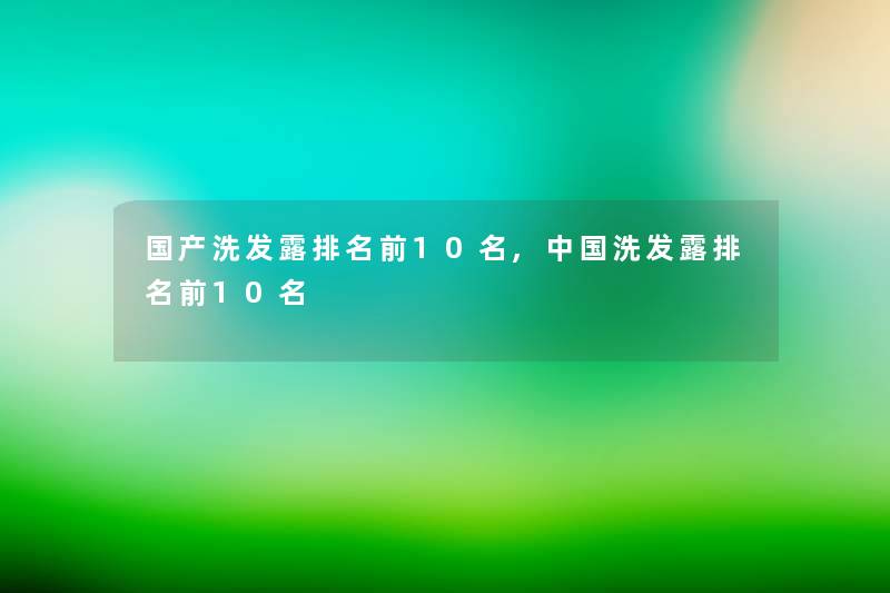 国产洗发露推荐前10名,中国洗发露推荐前10名 国产洗发露推荐前10名,中国洗发露推荐前10名
