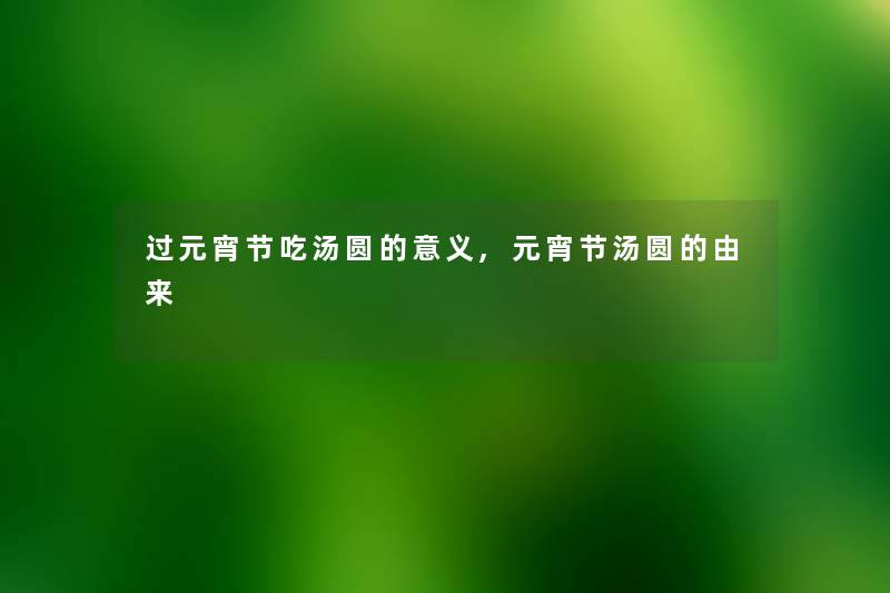 过元宵节吃汤圆的意义,元宵节汤圆的由来 过元宵节吃汤圆的意义,元宵节汤圆的由来