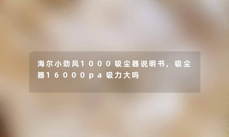 海尔小劲风1000吸尘器说明书,吸尘器16000pa吸力大吗 海尔小劲风1000吸尘器说明书,吸尘器16000pa吸力大吗