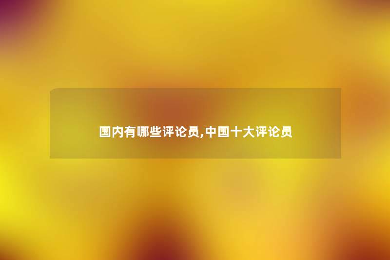 国内有哪些评论员,中国一些评论员 国内有哪些评论员,中国一些评论员