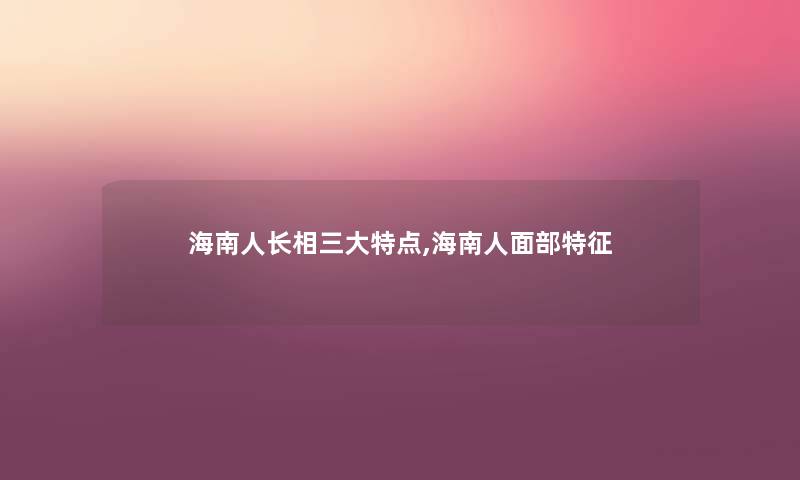 海南人长相三大特点,海南人面部特征 海南人长相三大特点,海南人面部特征