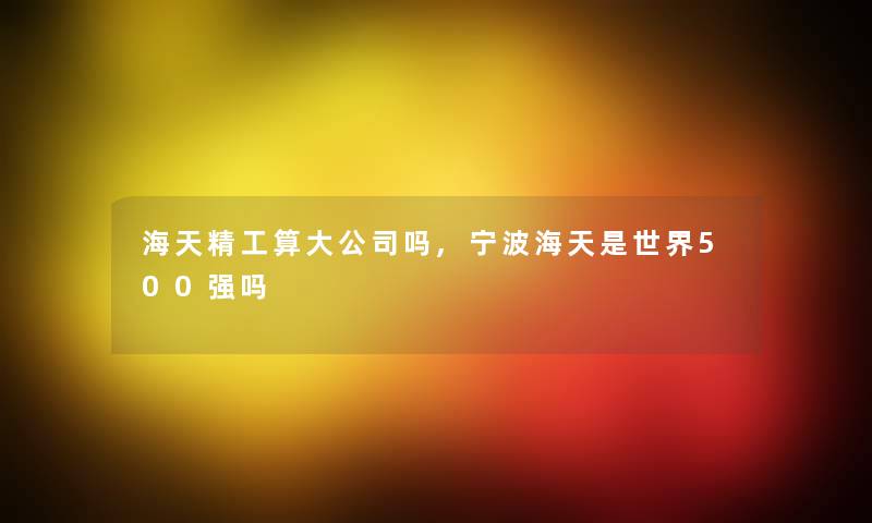 海天精工算大公司吗,宁波海天是世界500强吗 海天精工算大公司吗,宁波海天是世界500强吗