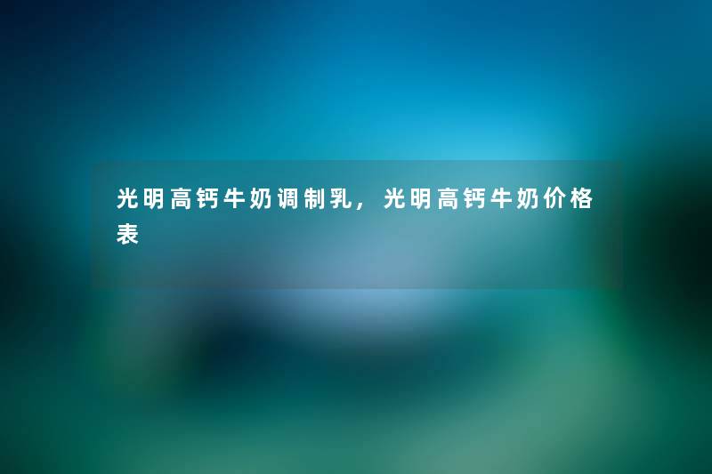 光明高钙牛奶调制乳,光明高钙牛奶价格表 光明高钙牛奶调制乳,光明高钙牛奶价格表