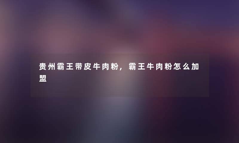 贵州霸王带皮牛肉粉,霸王牛肉粉怎么加盟 贵州霸王带皮牛肉粉,霸王牛肉粉怎么加盟