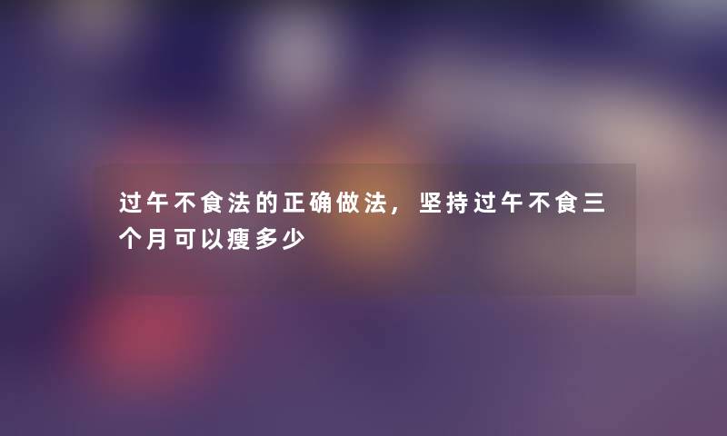 过午不食法的正确做法,坚持过午不食三个月可以瘦多少 过午不食法的正确做法,坚持过午不食三个月可以瘦多少