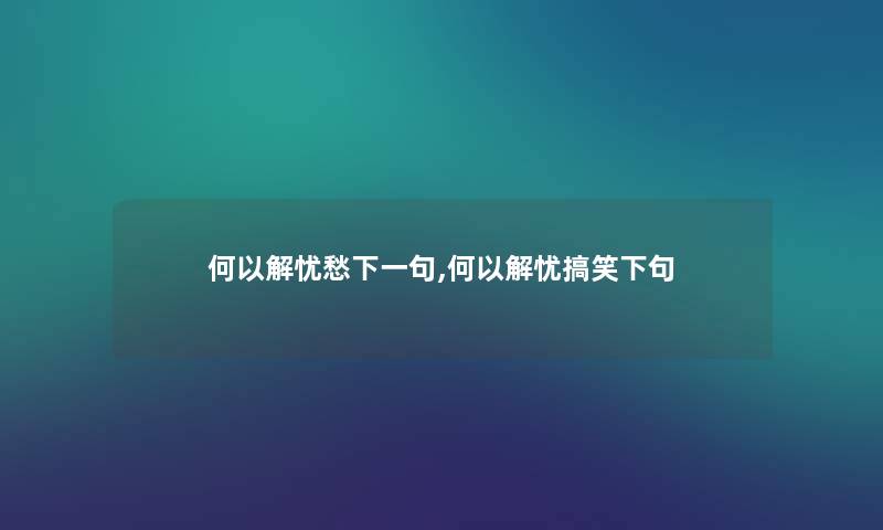 何以解忧愁下一句,何以解忧搞笑下句 何以解忧愁下一句,何以解忧搞笑下句