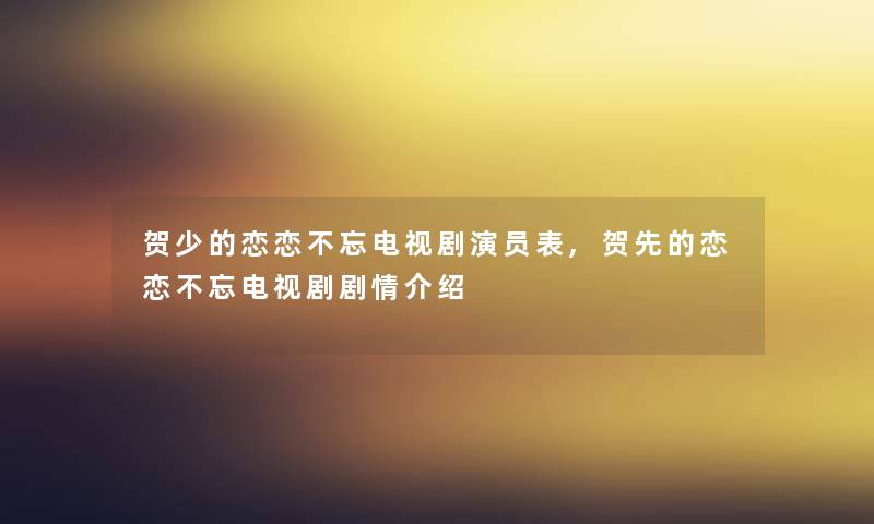 贺少的恋恋不忘电视剧演员表,贺先的恋恋不忘电视剧剧情介绍 贺少的恋恋不忘电视剧演员表,贺先的恋恋不忘电视剧剧情介绍