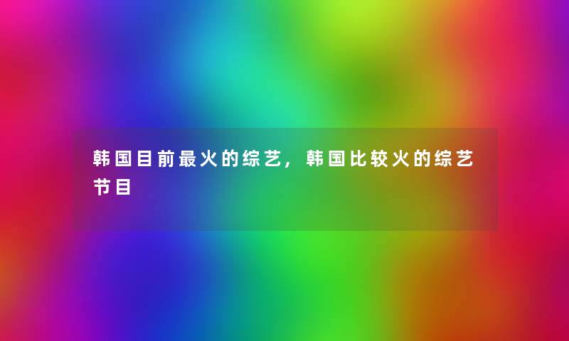 韩国目前火的综艺,韩国比较火的综艺节目 韩国目前火的综艺,韩国比较火的综艺节目