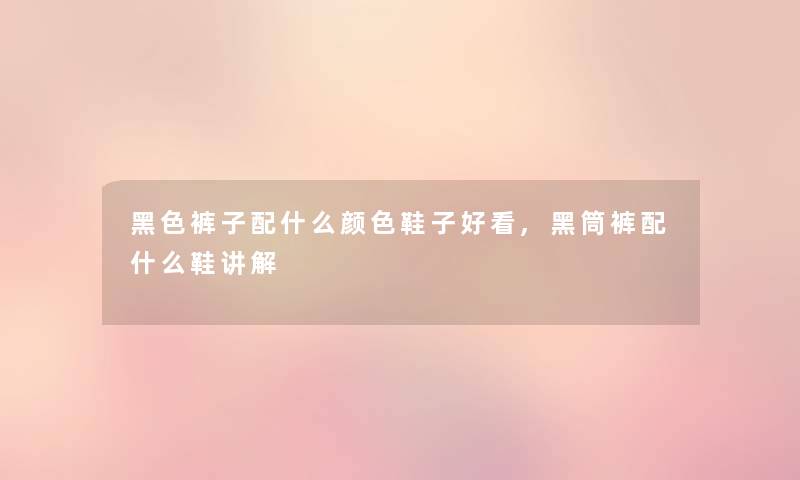 黑色裤子配什么颜色鞋子好看,黑筒裤配什么鞋讲解 黑色裤子配什么颜色鞋子好看,黑筒裤配什么鞋讲解