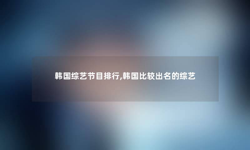 韩国综艺节目整理,韩国比较出名的综艺 韩国综艺节目整理,韩国比较出名的综艺