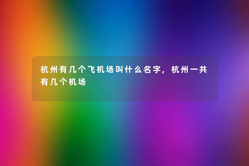 杭州有几个飞机场叫什么名字,杭州一共有几个机场 杭州有几个飞机场叫什么名字,杭州一共有几个机场