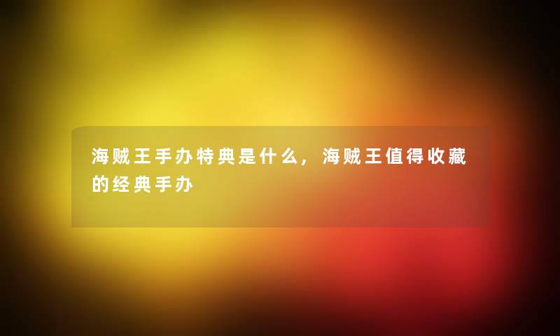 海贼王手办特典是什么,海贼王收藏的经典手办 海贼王手办特典是什么,海贼王收藏的经典手办