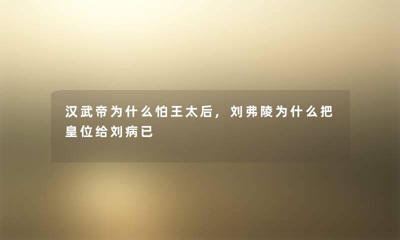 汉武帝为什么怕王太后,刘弗陵为什么把皇位给刘病已 汉武帝为什么怕王太后,刘弗陵为什么把皇位给刘病已