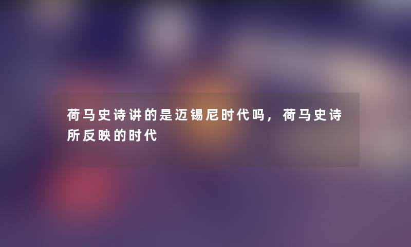 荷马史诗讲的是迈锡尼时代吗,荷马史诗所反映的时代 荷马史诗讲的是迈锡尼时代吗,荷马史诗所反映的时代