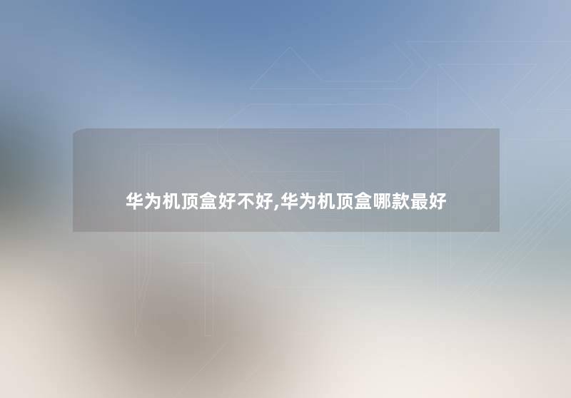 华为机顶盒好不好,华为机顶盒哪款好 华为机顶盒好不好,华为机顶盒哪款好
