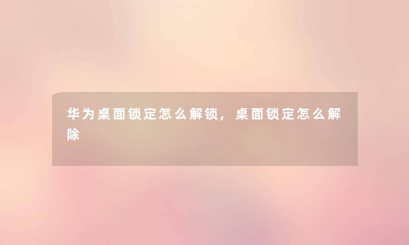 华为桌面锁定怎么解锁,桌面锁定怎么解除 华为桌面锁定怎么解锁,桌面锁定怎么解除