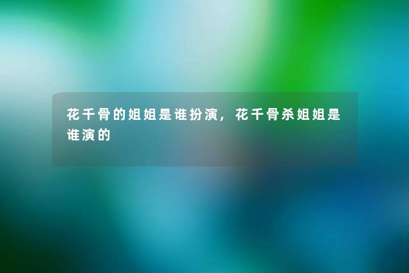 花千骨的姐姐是谁扮演,花千骨杀姐姐是谁演的 花千骨的姐姐是谁扮演,花千骨杀姐姐是谁演的