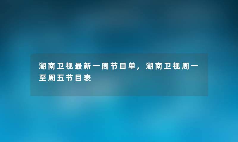 湖南卫视新一周节目单,湖南卫视周一至周五节目表 湖南卫视新一周节目单,湖南卫视周一至周五节目表