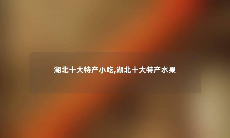 湖北一些特产小吃,湖北一些特产水果 湖北一些特产小吃,湖北一些特产水果
