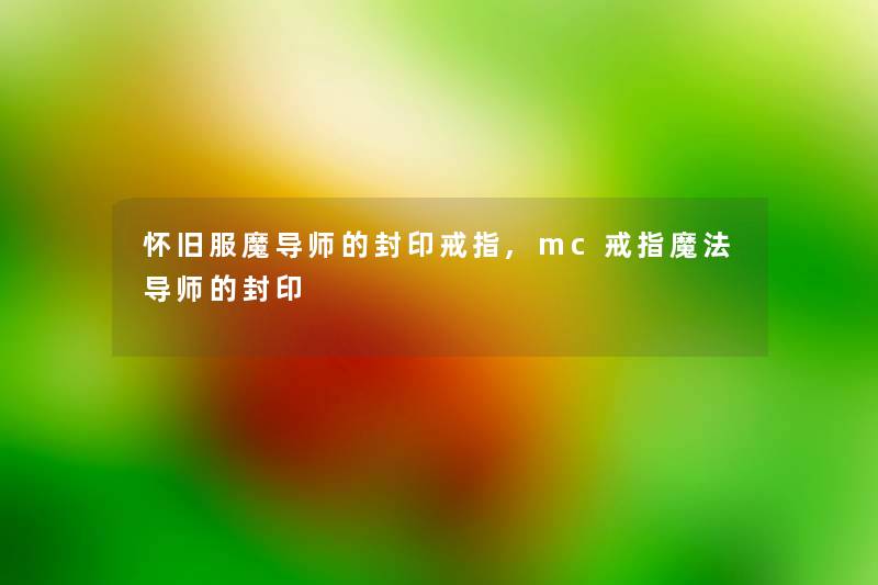 怀旧服魔导师的封印戒指,mc戒指魔法导师的封印 怀旧服魔导师的封印戒指,mc戒指魔法导师的封印