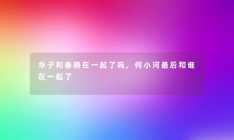 华子和春晓在一起了吗,何小河这里要说和谁在一起了 华子和春晓在一起了吗,何小河这里要说和谁在一起了
