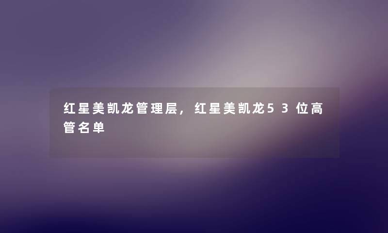 红星美凯龙管理层,红星美凯龙53位高管名单 红星美凯龙管理层,红星美凯龙53位高管名单