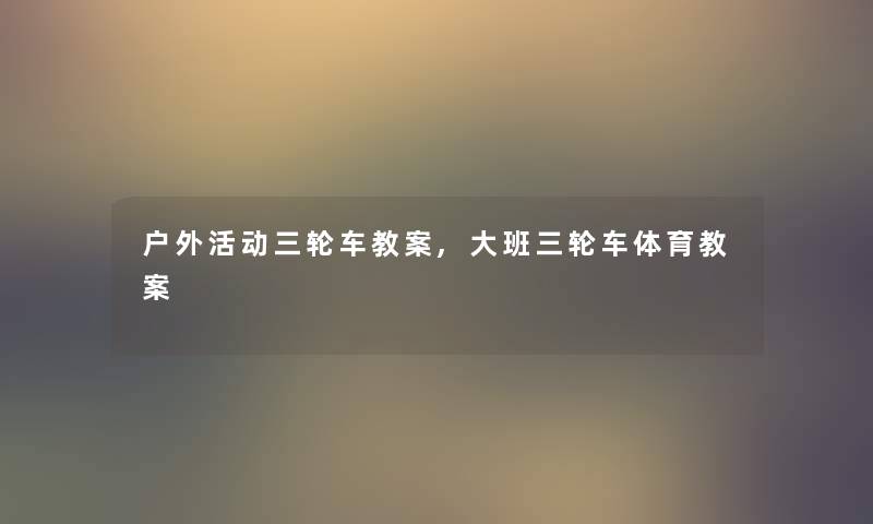户外活动三轮车教案,大班三轮车体育教案 户外活动三轮车教案,大班三轮车体育教案