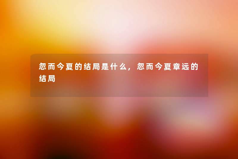忽而今夏的结局是什么,忽而今夏章远的结局 忽而今夏的结局是什么,忽而今夏章远的结局