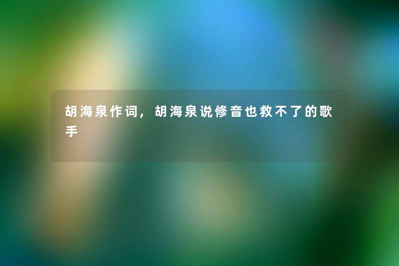 胡海泉作词,胡海泉说修音也救不了的歌手 胡海泉作词,胡海泉说修音也救不了的歌手