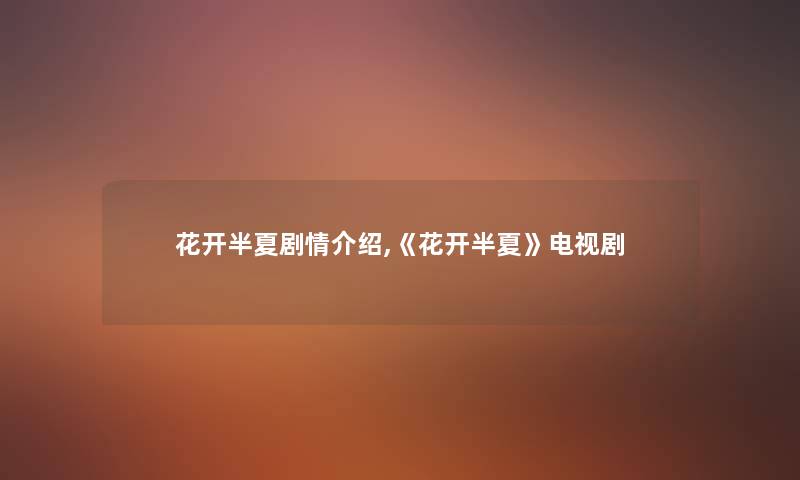 花开半夏剧情介绍,《花开半夏》电视剧 花开半夏剧情介绍,《花开半夏》电视剧