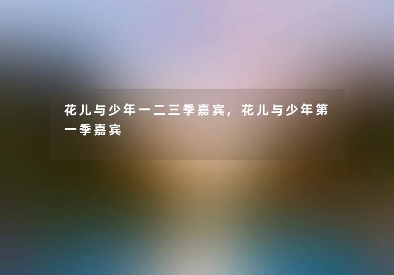花儿与少年一二三季嘉宾,花儿与少年第一季嘉宾 花儿与少年一二三季嘉宾,花儿与少年第一季嘉宾