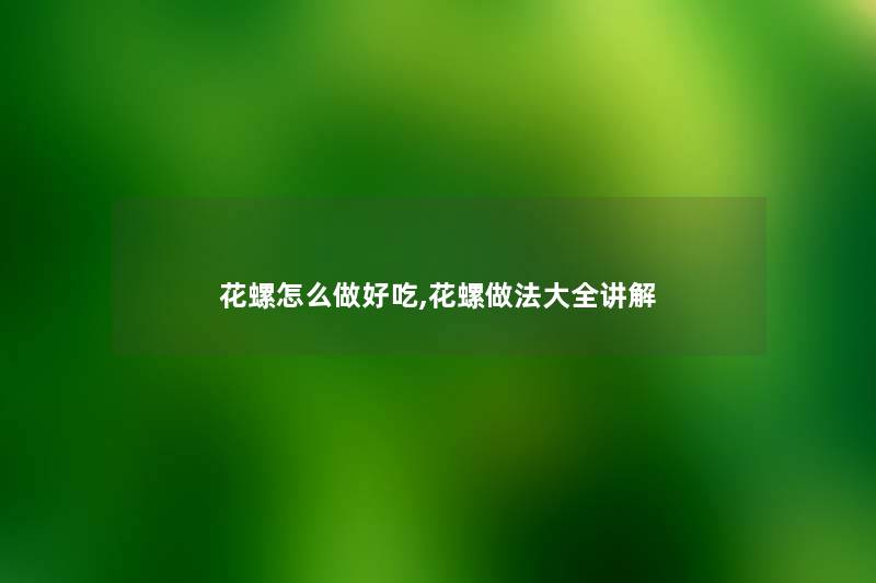 花螺怎么做好吃,花螺做法大全讲解 花螺怎么做好吃,花螺做法大全讲解
