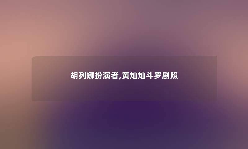胡列娜扮演者,黄灿灿斗罗剧照 胡列娜扮演者,黄灿灿斗罗剧照