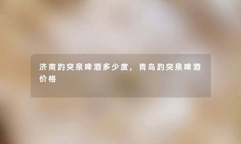 济南趵突泉啤酒多少度,青岛趵突泉啤酒价格 济南趵突泉啤酒多少度,青岛趵突泉啤酒价格