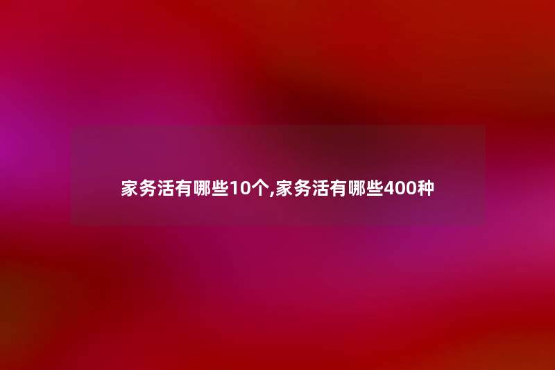 家务活有哪些10个,家务活有哪些400种 家务活有哪些10个,家务活有哪些400种