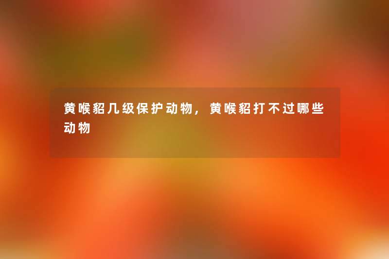 黄喉貂几级保护动物,黄喉貂打不过哪些动物 黄喉貂几级保护动物,黄喉貂打不过哪些动物